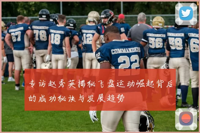 专访赵秀英揭秘飞盘运动崛起背后的成功秘诀与发展趋势