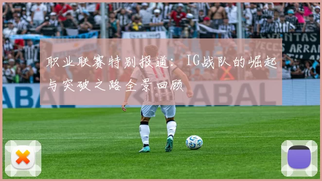职业联赛特别报道：IG战队的崛起与突破之路全景回顾