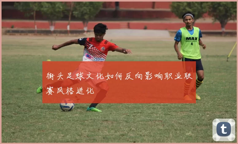街头足球文化如何反向影响职业联赛风格进化