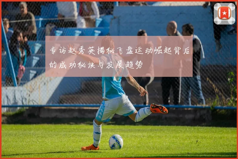 专访赵秀英揭秘飞盘运动崛起背后的成功秘诀与发展趋势
