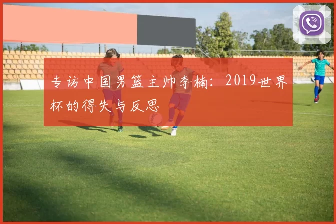 专访中国男篮主帅李楠：2019世界杯的得失与反思