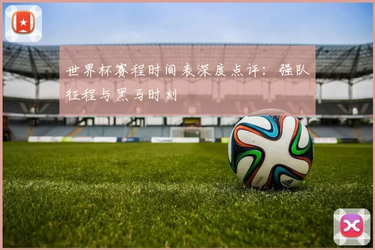 世界杯赛程时间表深度点评：强队征程与黑马时刻