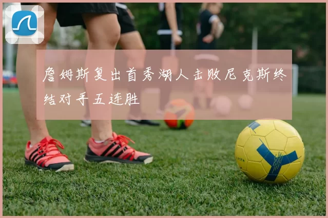 詹姆斯复出首秀湖人击败尼克斯终结对手五连胜