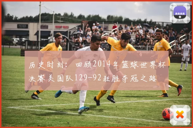 历史时刻:回顾2014年篮球世界杯决赛美国队129-92狂胜夺冠之路